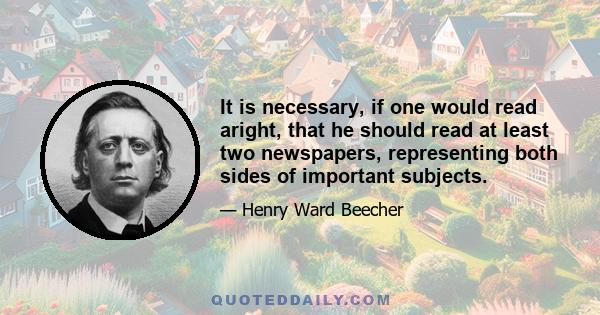 It is necessary, if one would read aright, that he should read at least two newspapers, representing both sides of important subjects.