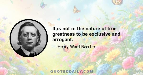 It is not in the nature of true greatness to be exclusive and arrogant.