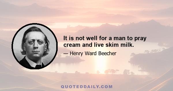 It is not well for a man to pray cream and live skim milk.