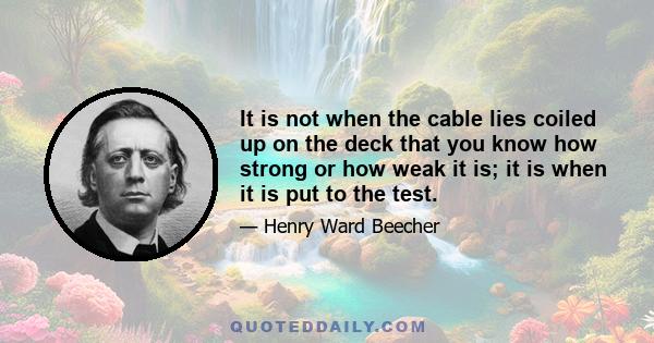 It is not when the cable lies coiled up on the deck that you know how strong or how weak it is; it is when it is put to the test.