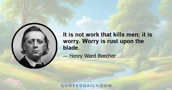 It is not work that kills men; it is worry. Worry is rust upon the blade.