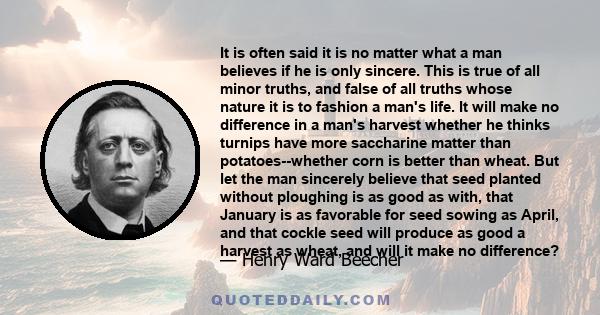 It is often said it is no matter what a man believes if he is only sincere. This is true of all minor truths, and false of all truths whose nature it is to fashion a man's life. It will make no difference in a man's