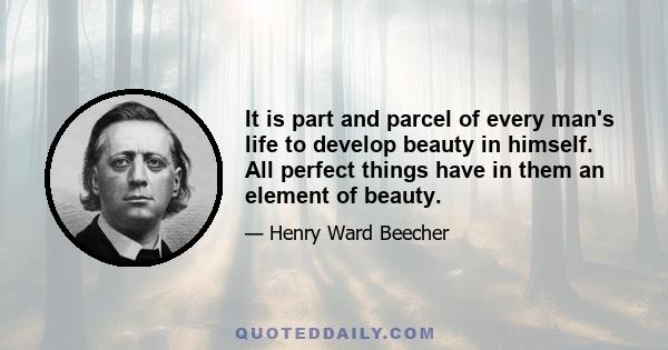 It is part and parcel of every man's life to develop beauty in himself. All perfect things have in them an element of beauty.