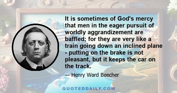 It is sometimes of God's mercy that men in the eager pursuit of worldly aggrandizement are baffled; for they are very like a train going down an inclined plane - putting on the brake is not pleasant, but it keeps the