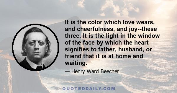 It is the color which love wears, and cheerfulness, and joy--these three. It is the light in the window of the face by which the heart signifies to father, husband, or friend that it is at home and waiting.