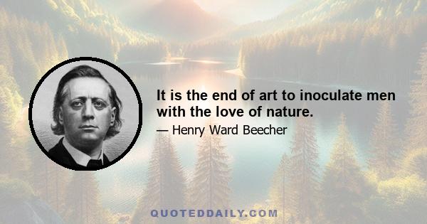 It is the end of art to inoculate men with the love of nature.