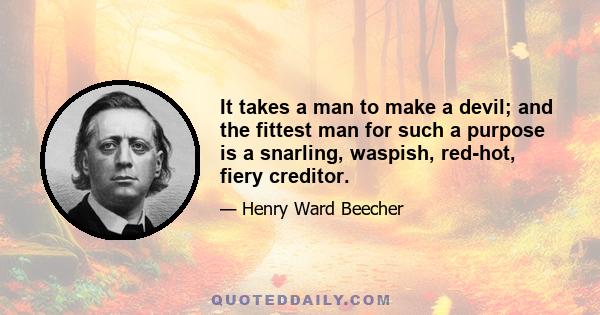 It takes a man to make a devil; and the fittest man for such a purpose is a snarling, waspish, red-hot, fiery creditor.