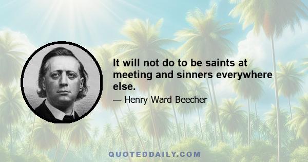 It will not do to be saints at meeting and sinners everywhere else.