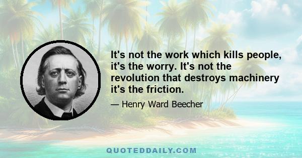 It's not the work which kills people, it's the worry. It's not the revolution that destroys machinery it's the friction.