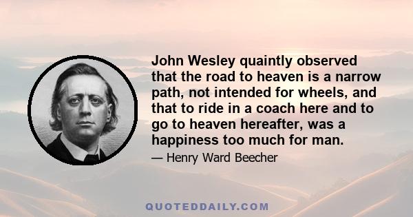 John Wesley quaintly observed that the road to heaven is a narrow path, not intended for wheels, and that to ride in a coach here and to go to heaven hereafter, was a happiness too much for man.