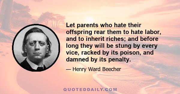 Let parents who hate their offspring rear them to hate labor, and to inherit riches; and before long they will be stung by every vice, racked by its poison, and damned by its penalty.