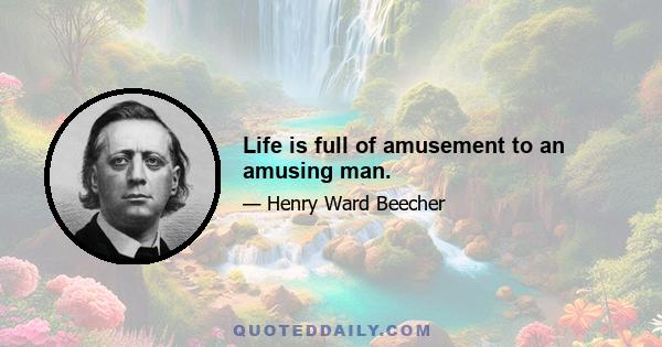 Life is full of amusement to an amusing man.