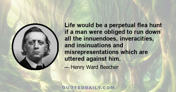 Life would be a perpetual flea hunt if a man were obliged to run down all the innuendoes, inveracities, and insinuations and misrepresentations which are uttered against him.