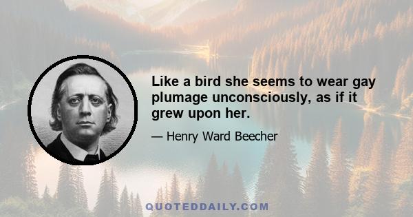 Like a bird she seems to wear gay plumage unconsciously, as if it grew upon her.