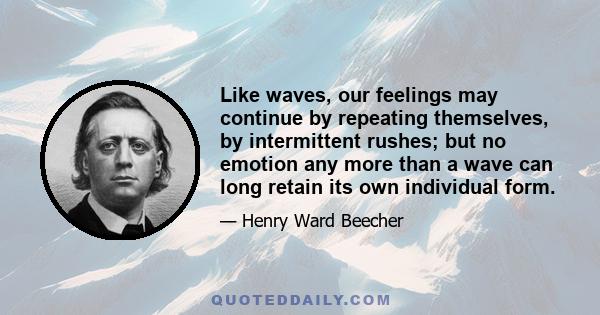 Like waves, our feelings may continue by repeating themselves, by intermittent rushes; but no emotion any more than a wave can long retain its own individual form.