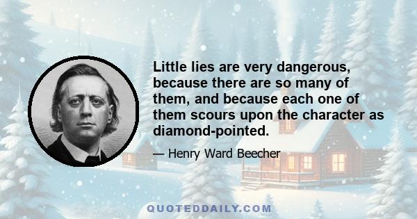 Little lies are very dangerous, because there are so many of them, and because each one of them scours upon the character as diamond-pointed.