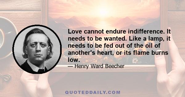 Love cannot endure indifference. It needs to be wanted. Like a lamp, it needs to be fed out of the oil of another's heart, or its flame burns low.