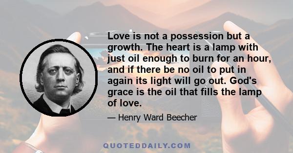 Love is not a possession but a growth. The heart is a lamp with just oil enough to burn for an hour, and if there be no oil to put in again its light will go out. God's grace is the oil that fills the lamp of love.