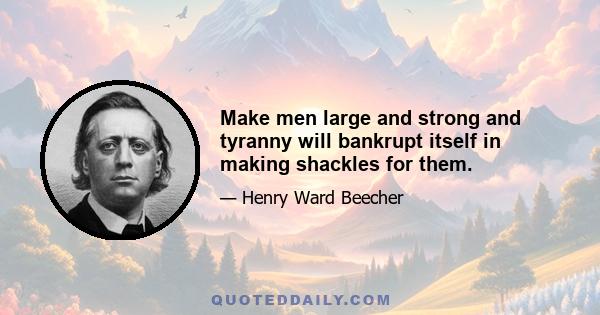 Make men large and strong and tyranny will bankrupt itself in making shackles for them.