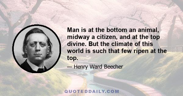 Man is at the bottom an animal, midway a citizen, and at the top divine. But the climate of this world is such that few ripen at the top.