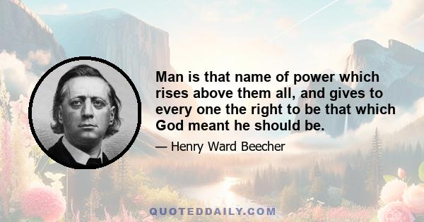 Man is that name of power which rises above them all, and gives to every one the right to be that which God meant he should be.