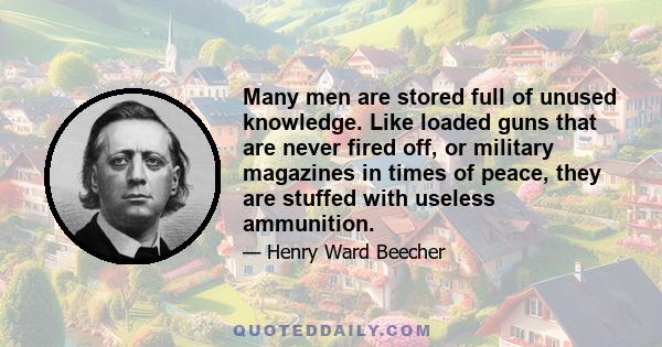 Many men are stored full of unused knowledge. Like loaded guns that are never fired off, or military magazines in times of peace, they are stuffed with useless ammunition.