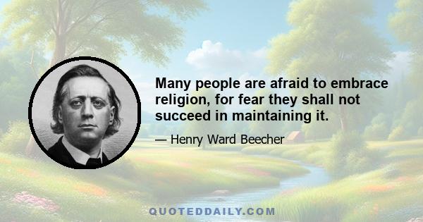 Many people are afraid to embrace religion, for fear they shall not succeed in maintaining it.