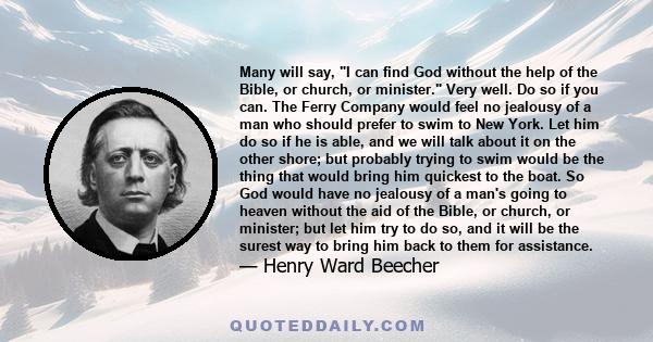 Many will say, I can find God without the help of the Bible, or church, or minister. Very well. Do so if you can. The Ferry Company would feel no jealousy of a man who should prefer to swim to New York. Let him do so if 