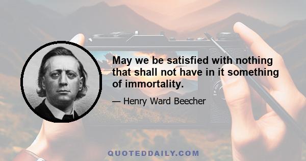 May we be satisfied with nothing that shall not have in it something of immortality.