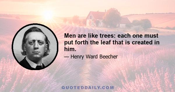 Men are like trees: each one must put forth the leaf that is created in him.