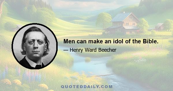 Men can make an idol of the Bible.