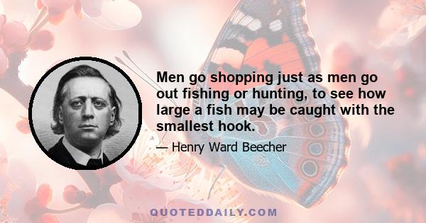 Men go shopping just as men go out fishing or hunting, to see how large a fish may be caught with the smallest hook.