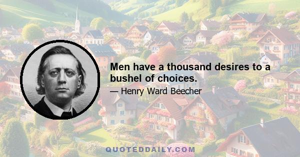 Men have a thousand desires to a bushel of choices.