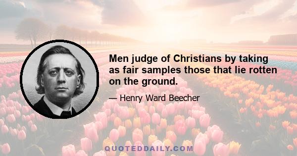 Men judge of Christians by taking as fair samples those that lie rotten on the ground.