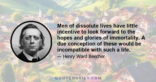 Men of dissolute lives have little incentive to look forward to the hopes and glories of immortality. A due conception of these would be incompatible with such a life.