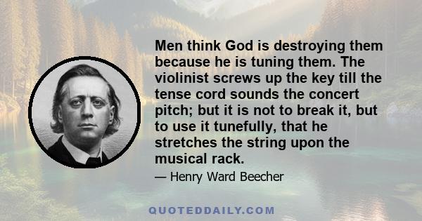 Men think God is destroying them because he is tuning them. The violinist screws up the key till the tense cord sounds the concert pitch; but it is not to break it, but to use it tunefully, that he stretches the string