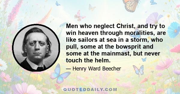 Men who neglect Christ, and try to win heaven through moralities, are like sailors at sea in a storm, who pull, some at the bowsprit and some at the mainmast, but never touch the helm.