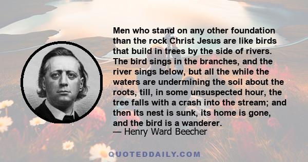 Men who stand on any other foundation than the rock Christ Jesus are like birds that build in trees by the side of rivers. The bird sings in the branches, and the river sings below, but all the while the waters are