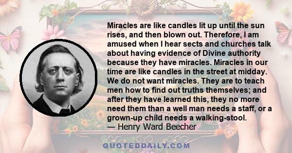 Miracles are like candles lit up until the sun rises, and then blown out. Therefore, I am amused when I hear sects and churches talk about having evidence of Divine authority because they have miracles. Miracles in our