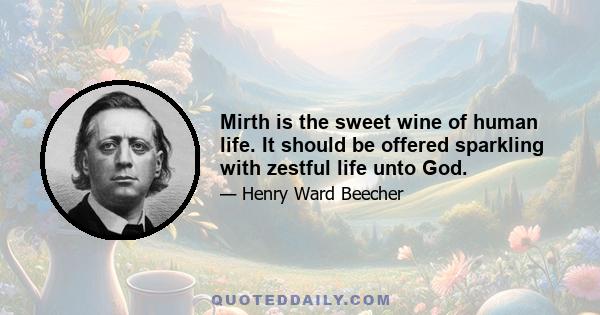 Mirth is the sweet wine of human life. It should be offered sparkling with zestful life unto God.