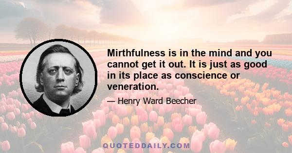 Mirthfulness is in the mind and you cannot get it out. It is just as good in its place as conscience or veneration.