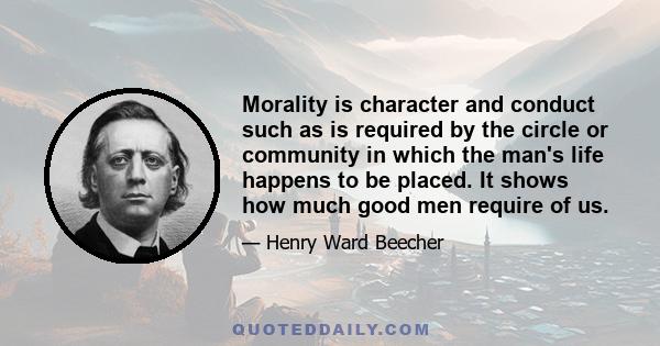 Morality is character and conduct such as is required by the circle or community in which the man's life happens to be placed. It shows how much good men require of us.