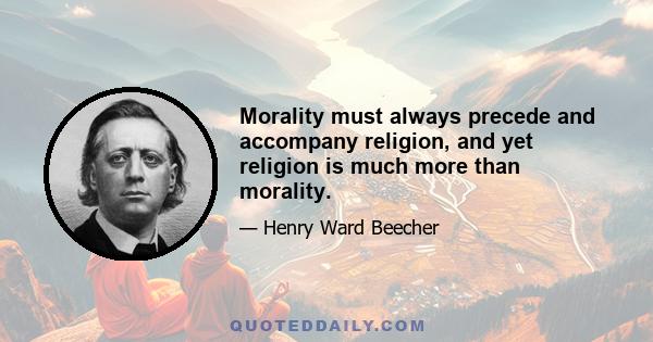 Morality must always precede and accompany religion, and yet religion is much more than morality.