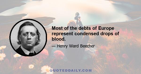 Most of the debts of Europe represent condensed drops of blood.