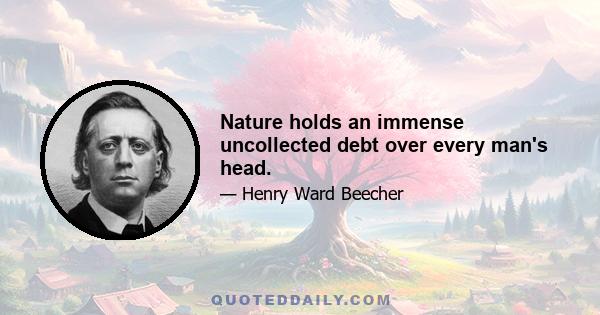 Nature holds an immense uncollected debt over every man's head.