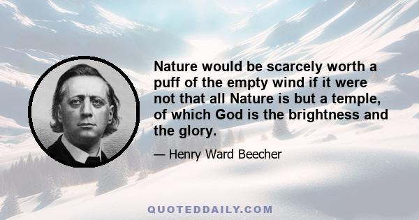 Nature would be scarcely worth a puff of the empty wind if it were not that all Nature is but a temple, of which God is the brightness and the glory.