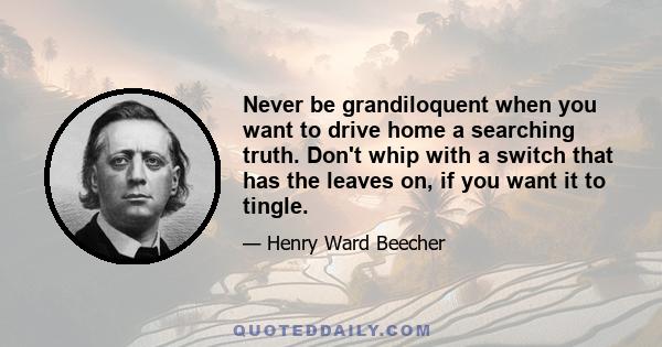 Never be grandiloquent when you want to drive home a searching truth. Don't whip with a switch that has the leaves on, if you want it to tingle.