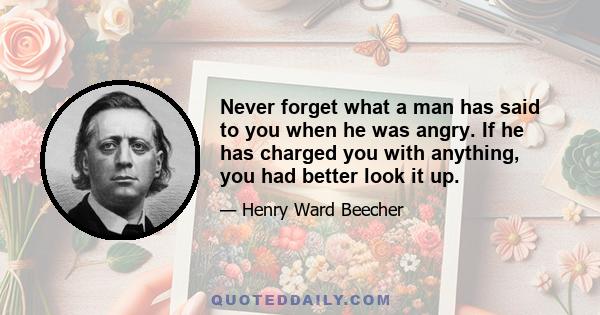 Never forget what a man has said to you when he was angry. If he has charged you with anything, you had better look it up.