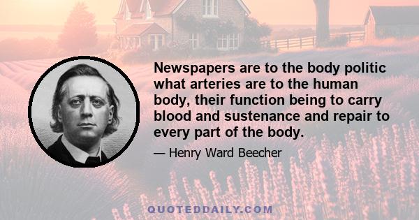 Newspapers are to the body politic what arteries are to the human body, their function being to carry blood and sustenance and repair to every part of the body.