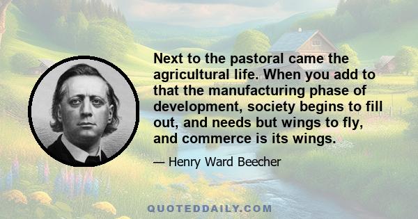 Next to the pastoral came the agricultural life. When you add to that the manufacturing phase of development, society begins to fill out, and needs but wings to fly, and commerce is its wings.